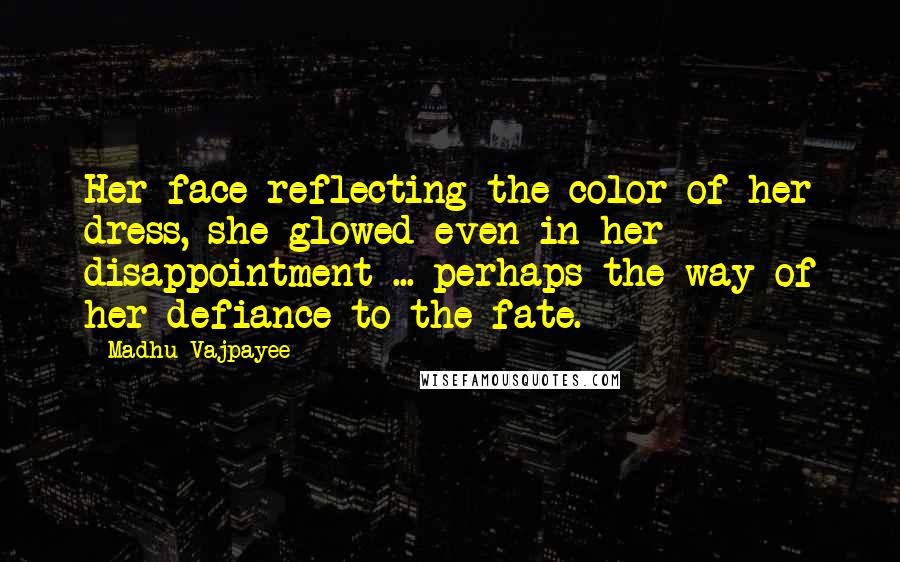 Madhu Vajpayee Quotes: Her face reflecting the color of her dress, she glowed even in her disappointment ... perhaps the way of her defiance to the fate.