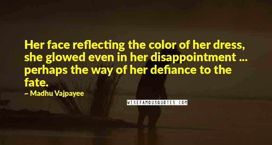 Madhu Vajpayee Quotes: Her face reflecting the color of her dress, she glowed even in her disappointment ... perhaps the way of her defiance to the fate.