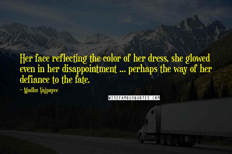 Madhu Vajpayee Quotes: Her face reflecting the color of her dress, she glowed even in her disappointment ... perhaps the way of her defiance to the fate.