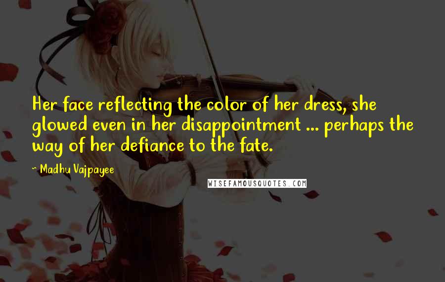 Madhu Vajpayee Quotes: Her face reflecting the color of her dress, she glowed even in her disappointment ... perhaps the way of her defiance to the fate.