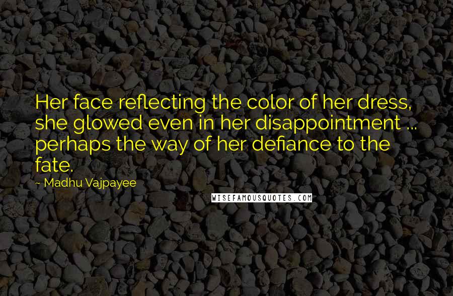 Madhu Vajpayee Quotes: Her face reflecting the color of her dress, she glowed even in her disappointment ... perhaps the way of her defiance to the fate.