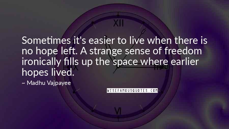 Madhu Vajpayee Quotes: Sometimes it's easier to live when there is no hope left. A strange sense of freedom ironically fills up the space where earlier hopes lived.