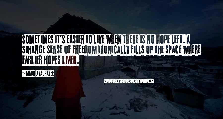 Madhu Vajpayee Quotes: Sometimes it's easier to live when there is no hope left. A strange sense of freedom ironically fills up the space where earlier hopes lived.