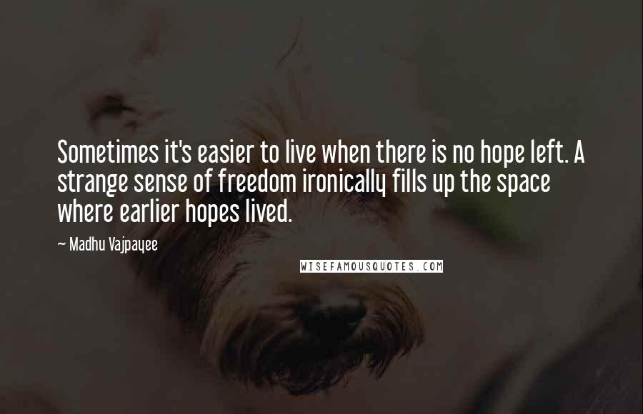 Madhu Vajpayee Quotes: Sometimes it's easier to live when there is no hope left. A strange sense of freedom ironically fills up the space where earlier hopes lived.