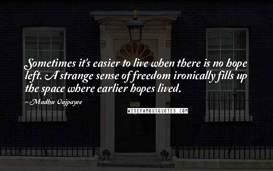 Madhu Vajpayee Quotes: Sometimes it's easier to live when there is no hope left. A strange sense of freedom ironically fills up the space where earlier hopes lived.