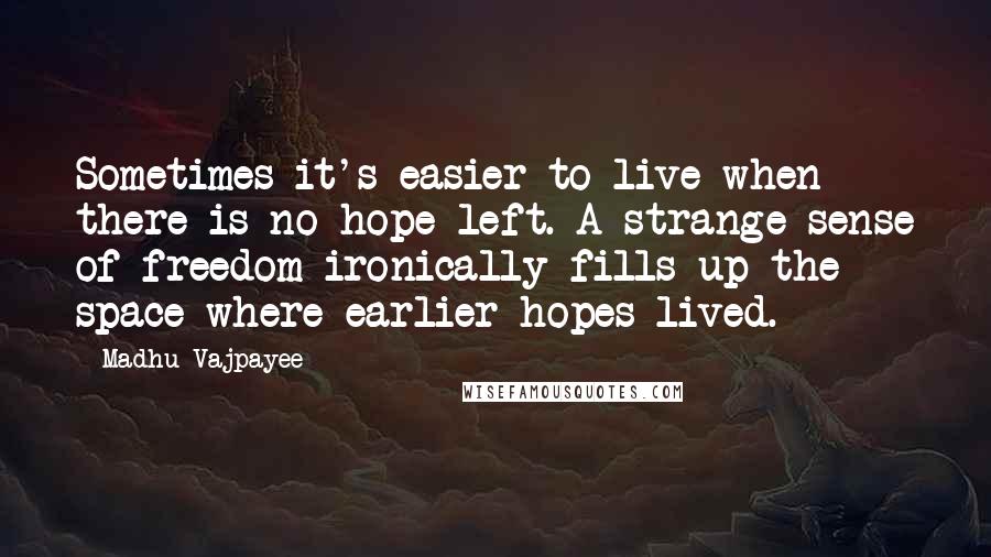 Madhu Vajpayee Quotes: Sometimes it's easier to live when there is no hope left. A strange sense of freedom ironically fills up the space where earlier hopes lived.