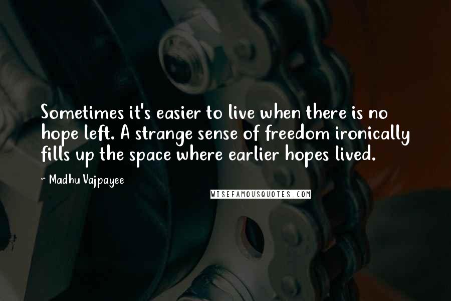 Madhu Vajpayee Quotes: Sometimes it's easier to live when there is no hope left. A strange sense of freedom ironically fills up the space where earlier hopes lived.