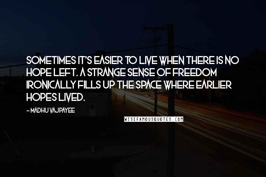 Madhu Vajpayee Quotes: Sometimes it's easier to live when there is no hope left. A strange sense of freedom ironically fills up the space where earlier hopes lived.