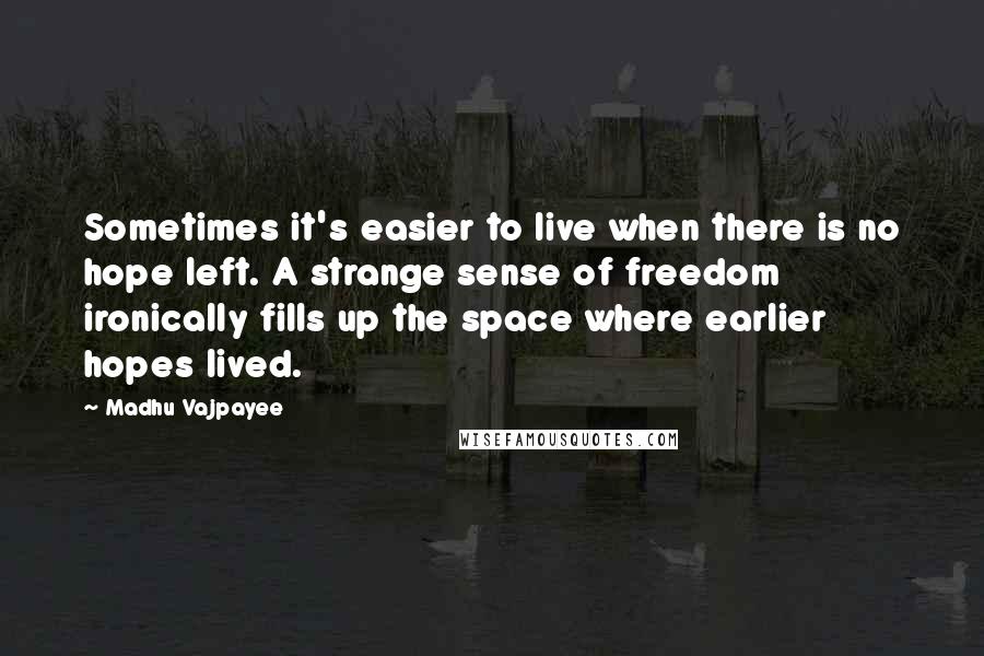 Madhu Vajpayee Quotes: Sometimes it's easier to live when there is no hope left. A strange sense of freedom ironically fills up the space where earlier hopes lived.
