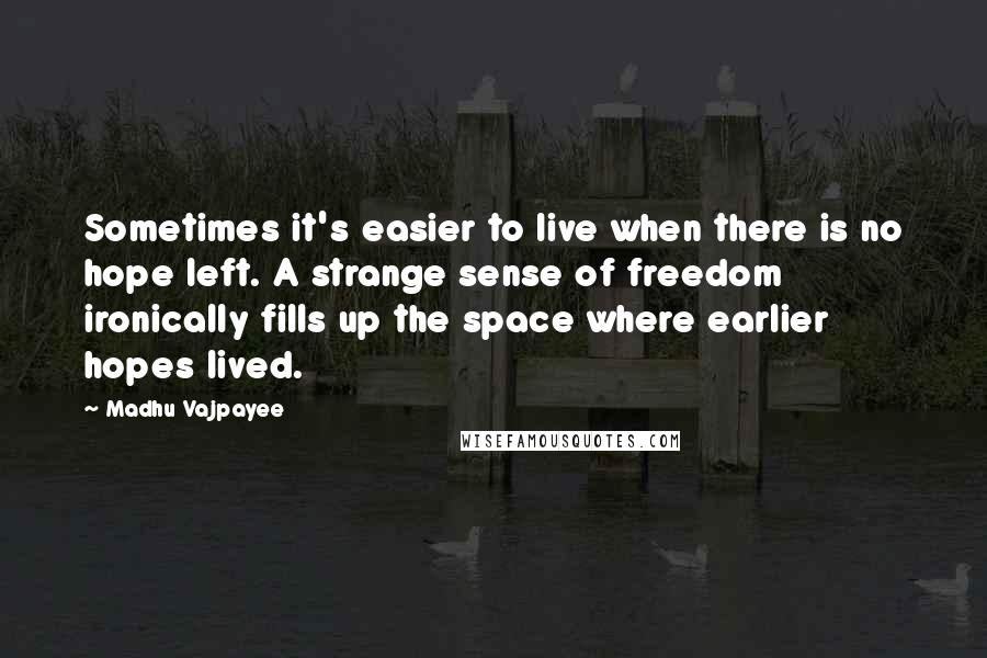 Madhu Vajpayee Quotes: Sometimes it's easier to live when there is no hope left. A strange sense of freedom ironically fills up the space where earlier hopes lived.