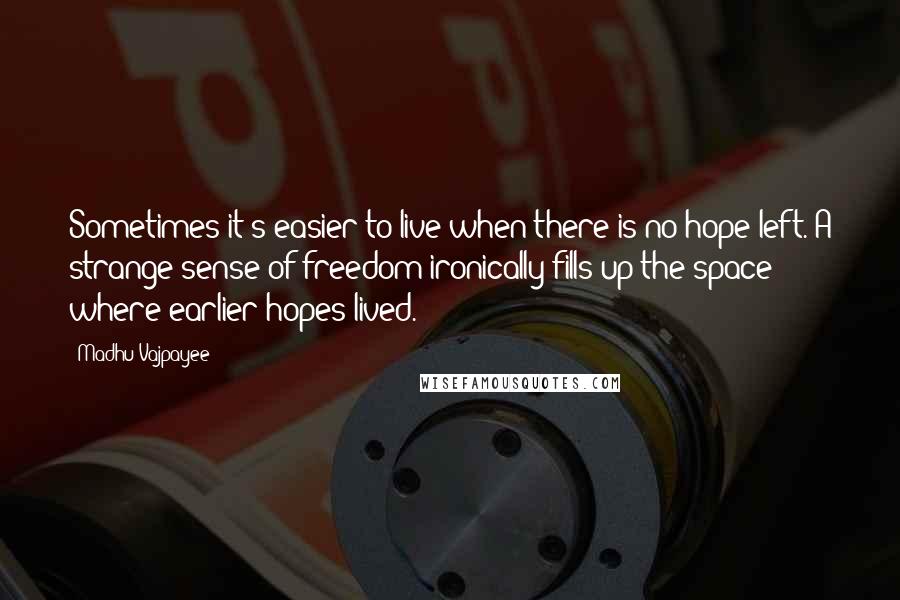 Madhu Vajpayee Quotes: Sometimes it's easier to live when there is no hope left. A strange sense of freedom ironically fills up the space where earlier hopes lived.