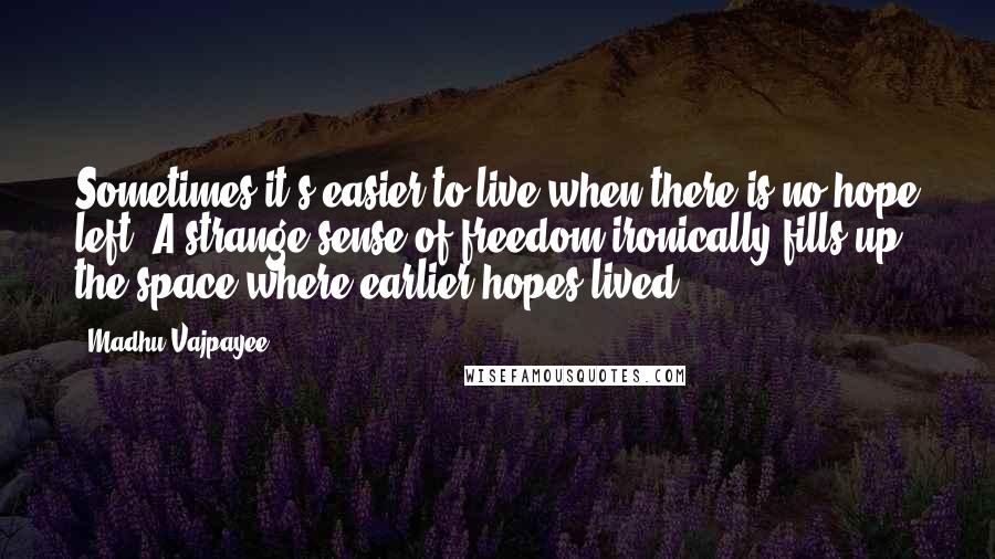 Madhu Vajpayee Quotes: Sometimes it's easier to live when there is no hope left. A strange sense of freedom ironically fills up the space where earlier hopes lived.