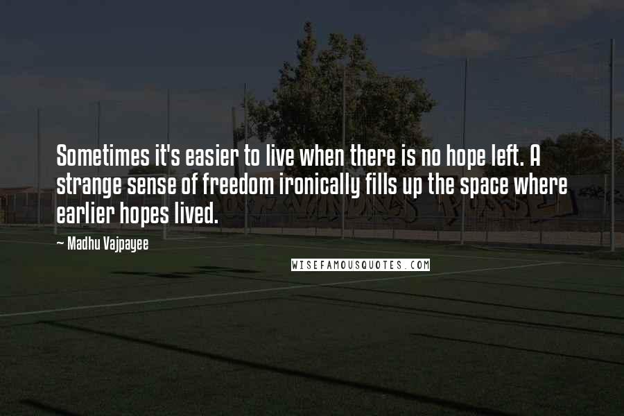 Madhu Vajpayee Quotes: Sometimes it's easier to live when there is no hope left. A strange sense of freedom ironically fills up the space where earlier hopes lived.