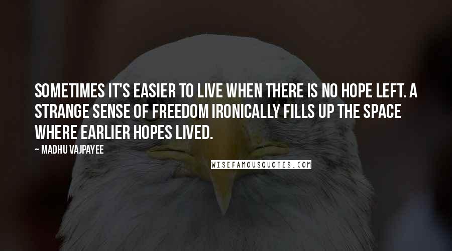 Madhu Vajpayee Quotes: Sometimes it's easier to live when there is no hope left. A strange sense of freedom ironically fills up the space where earlier hopes lived.