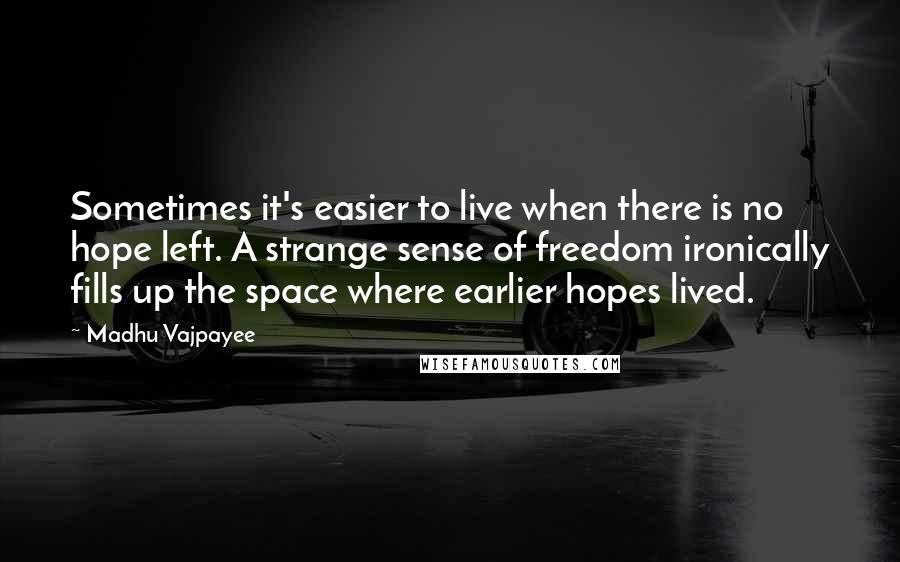 Madhu Vajpayee Quotes: Sometimes it's easier to live when there is no hope left. A strange sense of freedom ironically fills up the space where earlier hopes lived.