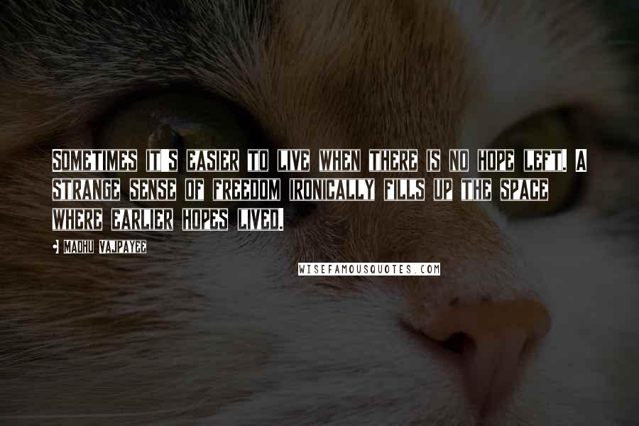 Madhu Vajpayee Quotes: Sometimes it's easier to live when there is no hope left. A strange sense of freedom ironically fills up the space where earlier hopes lived.