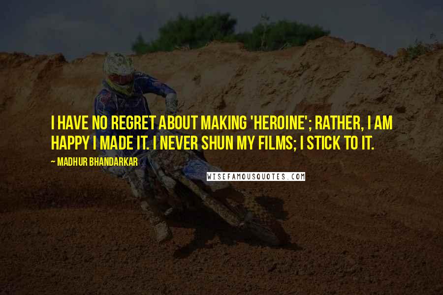 Madhur Bhandarkar Quotes: I have no regret about making 'Heroine'; rather, I am happy I made it. I never shun my films; I stick to it.