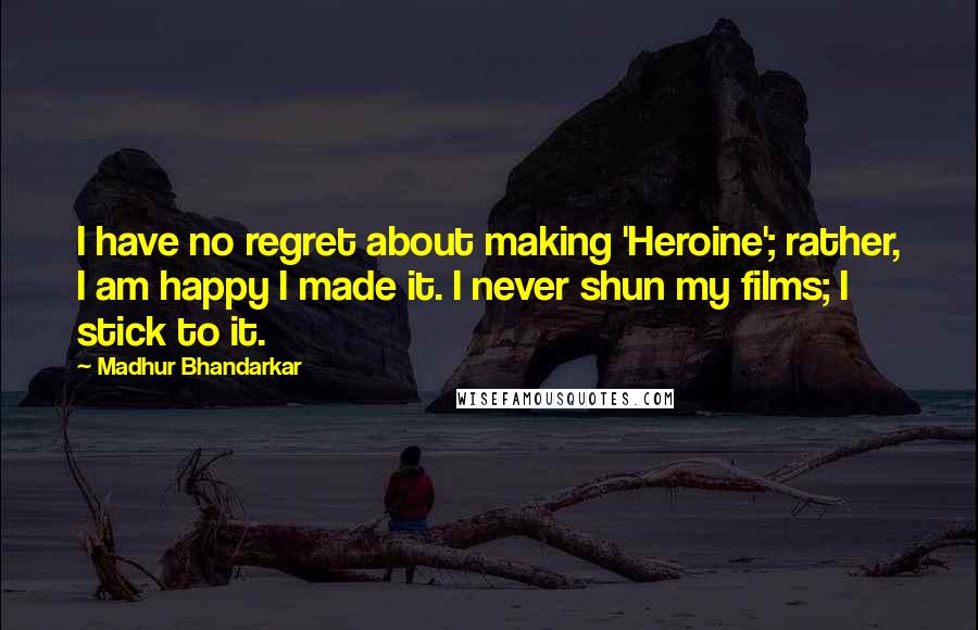 Madhur Bhandarkar Quotes: I have no regret about making 'Heroine'; rather, I am happy I made it. I never shun my films; I stick to it.