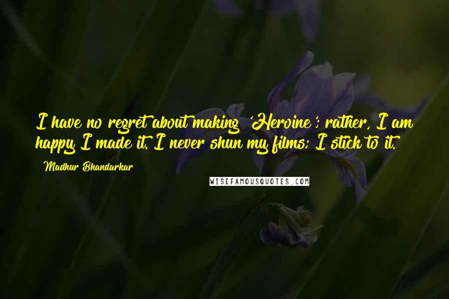 Madhur Bhandarkar Quotes: I have no regret about making 'Heroine'; rather, I am happy I made it. I never shun my films; I stick to it.
