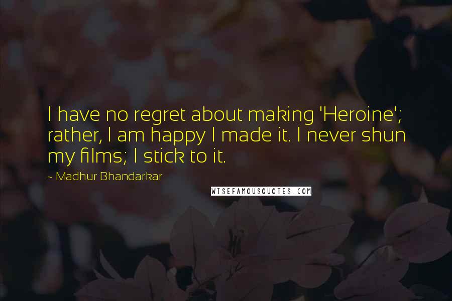 Madhur Bhandarkar Quotes: I have no regret about making 'Heroine'; rather, I am happy I made it. I never shun my films; I stick to it.