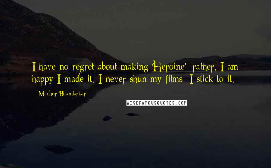 Madhur Bhandarkar Quotes: I have no regret about making 'Heroine'; rather, I am happy I made it. I never shun my films; I stick to it.