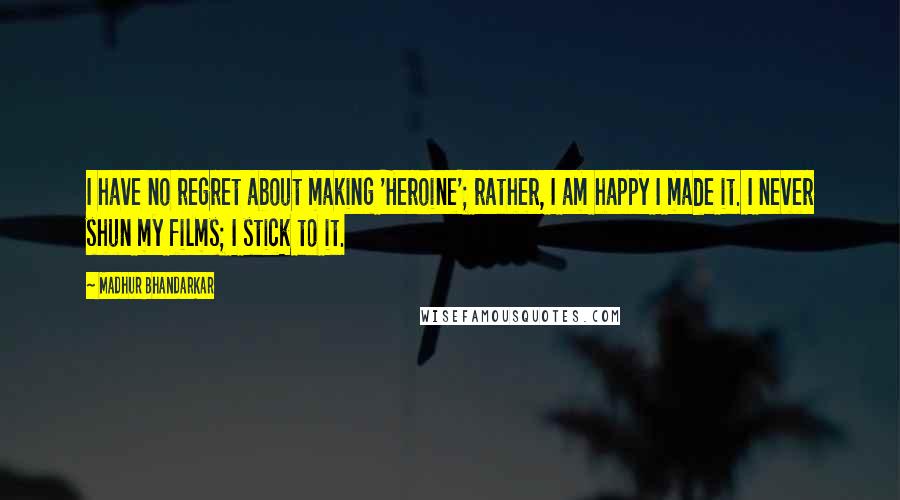 Madhur Bhandarkar Quotes: I have no regret about making 'Heroine'; rather, I am happy I made it. I never shun my films; I stick to it.