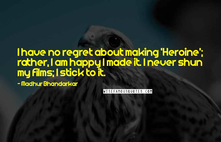 Madhur Bhandarkar Quotes: I have no regret about making 'Heroine'; rather, I am happy I made it. I never shun my films; I stick to it.