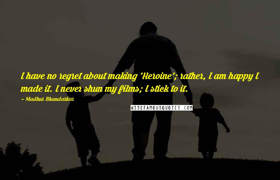 Madhur Bhandarkar Quotes: I have no regret about making 'Heroine'; rather, I am happy I made it. I never shun my films; I stick to it.