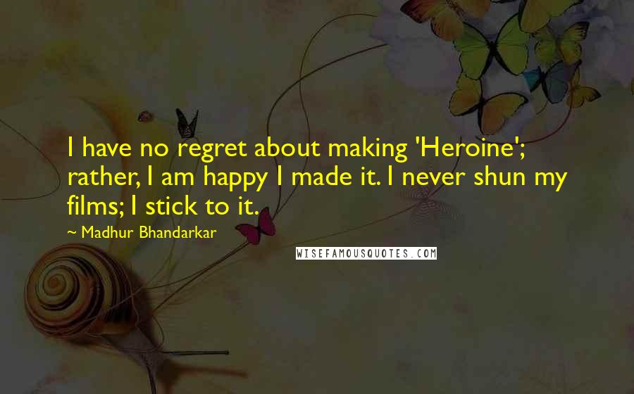 Madhur Bhandarkar Quotes: I have no regret about making 'Heroine'; rather, I am happy I made it. I never shun my films; I stick to it.