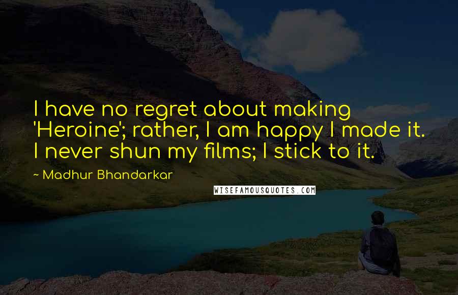 Madhur Bhandarkar Quotes: I have no regret about making 'Heroine'; rather, I am happy I made it. I never shun my films; I stick to it.