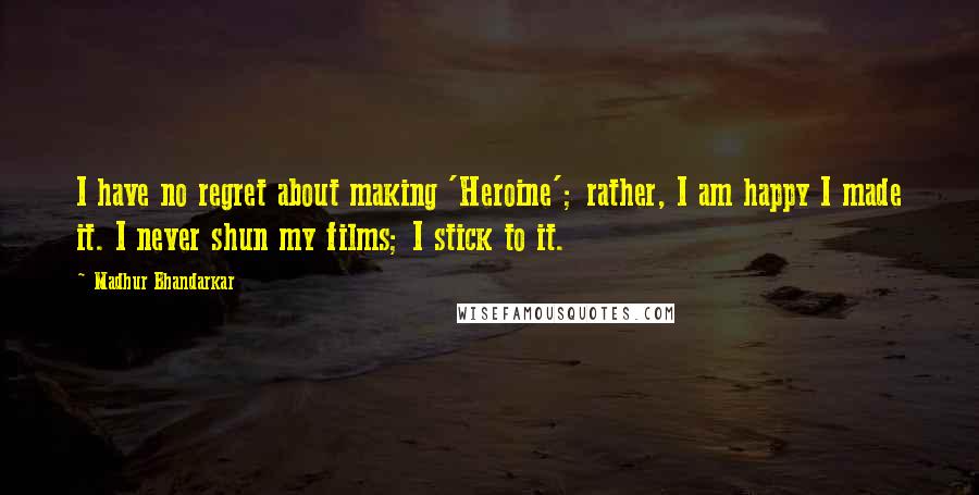 Madhur Bhandarkar Quotes: I have no regret about making 'Heroine'; rather, I am happy I made it. I never shun my films; I stick to it.