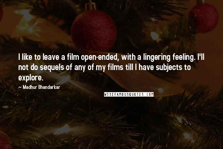 Madhur Bhandarkar Quotes: I like to leave a film open-ended, with a lingering feeling. I'll not do sequels of any of my films till I have subjects to explore.