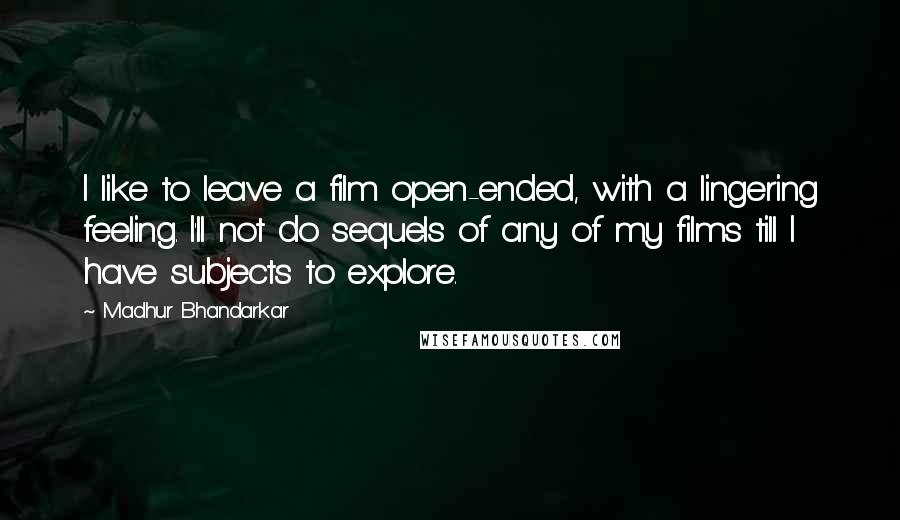 Madhur Bhandarkar Quotes: I like to leave a film open-ended, with a lingering feeling. I'll not do sequels of any of my films till I have subjects to explore.