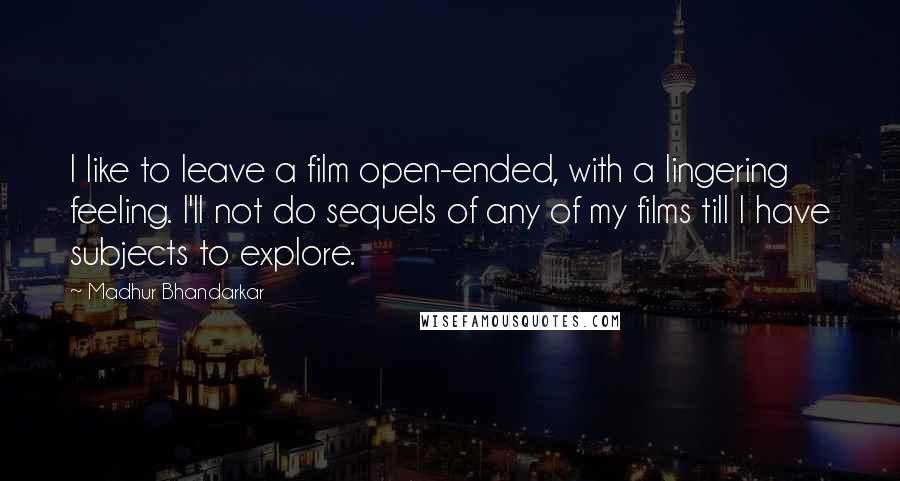 Madhur Bhandarkar Quotes: I like to leave a film open-ended, with a lingering feeling. I'll not do sequels of any of my films till I have subjects to explore.