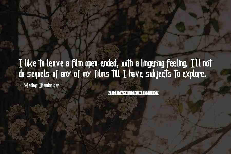 Madhur Bhandarkar Quotes: I like to leave a film open-ended, with a lingering feeling. I'll not do sequels of any of my films till I have subjects to explore.