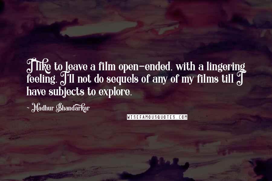 Madhur Bhandarkar Quotes: I like to leave a film open-ended, with a lingering feeling. I'll not do sequels of any of my films till I have subjects to explore.