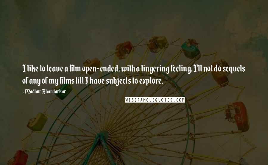 Madhur Bhandarkar Quotes: I like to leave a film open-ended, with a lingering feeling. I'll not do sequels of any of my films till I have subjects to explore.