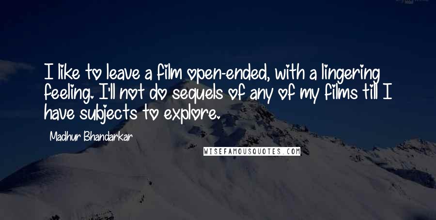 Madhur Bhandarkar Quotes: I like to leave a film open-ended, with a lingering feeling. I'll not do sequels of any of my films till I have subjects to explore.