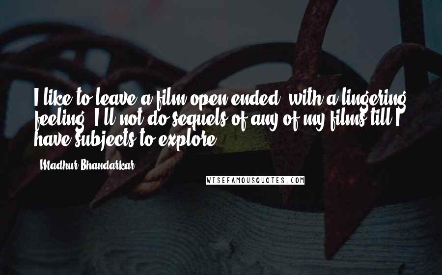 Madhur Bhandarkar Quotes: I like to leave a film open-ended, with a lingering feeling. I'll not do sequels of any of my films till I have subjects to explore.