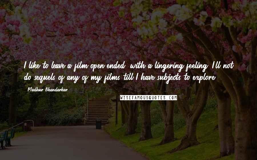 Madhur Bhandarkar Quotes: I like to leave a film open-ended, with a lingering feeling. I'll not do sequels of any of my films till I have subjects to explore.