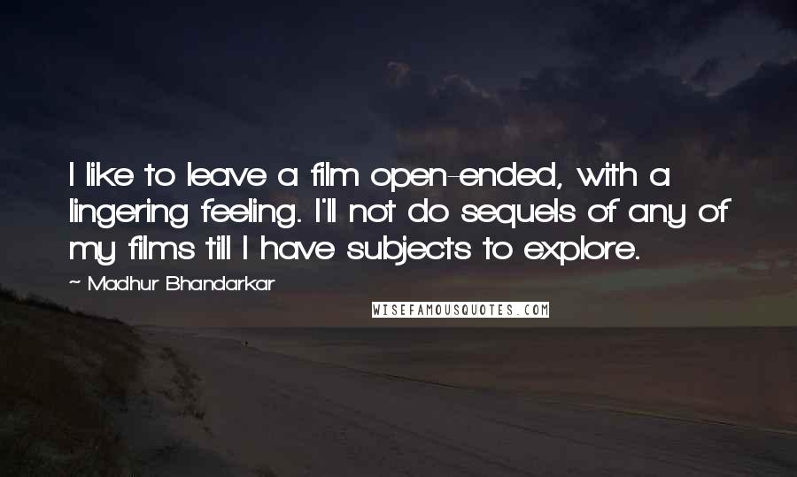 Madhur Bhandarkar Quotes: I like to leave a film open-ended, with a lingering feeling. I'll not do sequels of any of my films till I have subjects to explore.