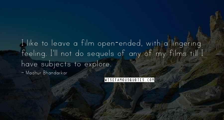 Madhur Bhandarkar Quotes: I like to leave a film open-ended, with a lingering feeling. I'll not do sequels of any of my films till I have subjects to explore.