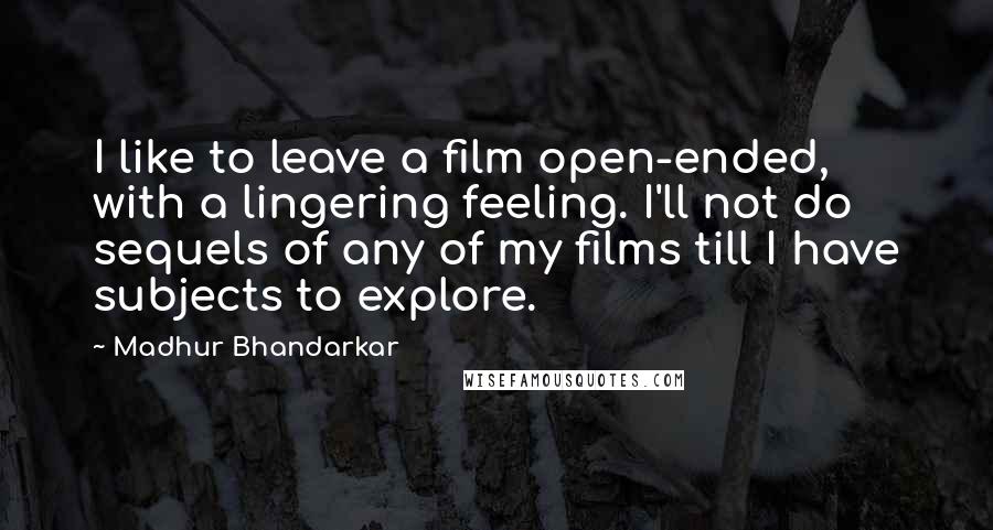 Madhur Bhandarkar Quotes: I like to leave a film open-ended, with a lingering feeling. I'll not do sequels of any of my films till I have subjects to explore.