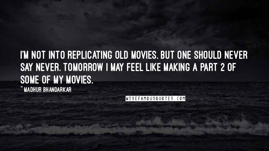 Madhur Bhandarkar Quotes: I'm not into replicating old movies. But one should never say never. Tomorrow I may feel like making a part 2 of some of my movies.