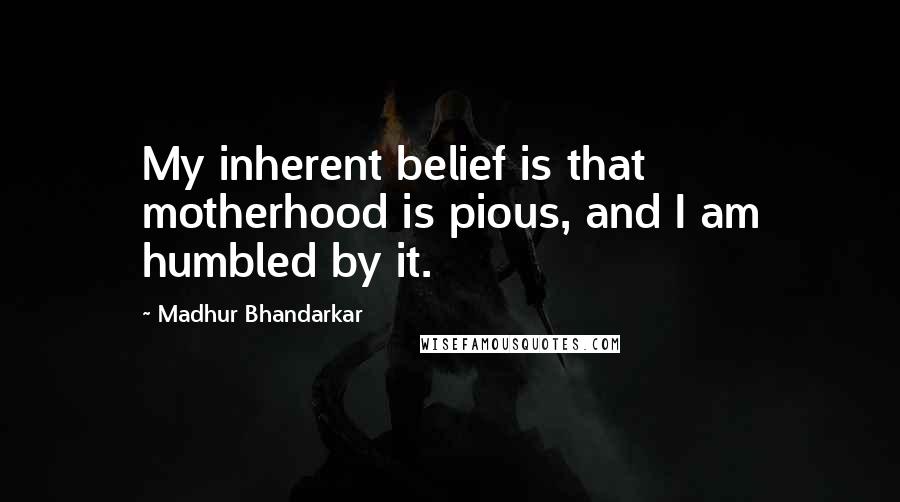 Madhur Bhandarkar Quotes: My inherent belief is that motherhood is pious, and I am humbled by it.