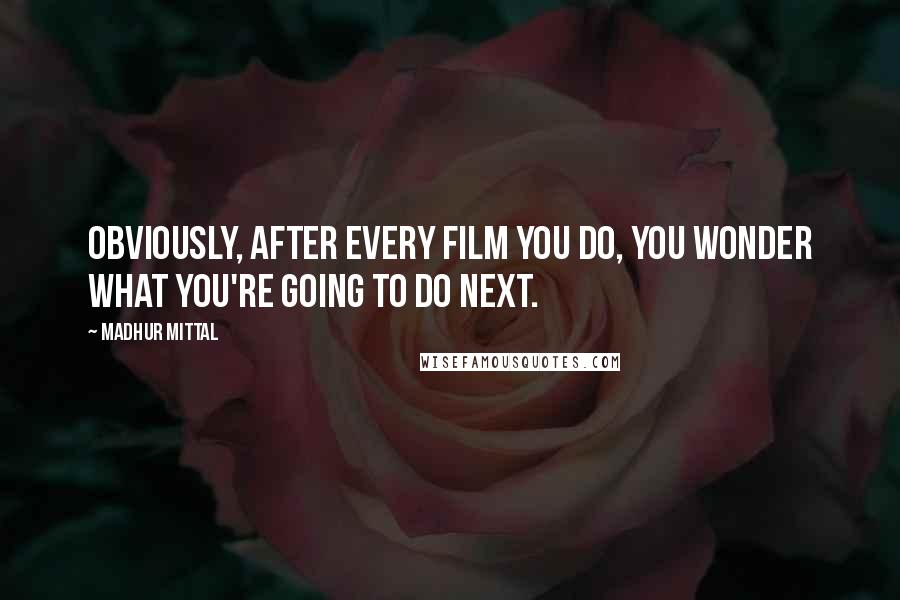 Madhur Mittal Quotes: Obviously, after every film you do, you wonder what you're going to do next.