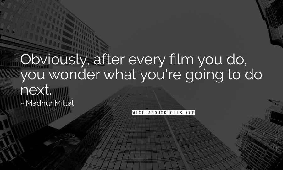 Madhur Mittal Quotes: Obviously, after every film you do, you wonder what you're going to do next.