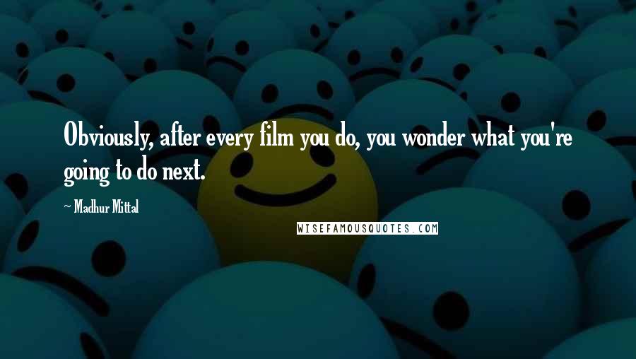 Madhur Mittal Quotes: Obviously, after every film you do, you wonder what you're going to do next.