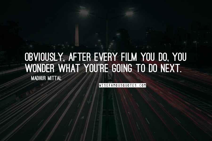 Madhur Mittal Quotes: Obviously, after every film you do, you wonder what you're going to do next.
