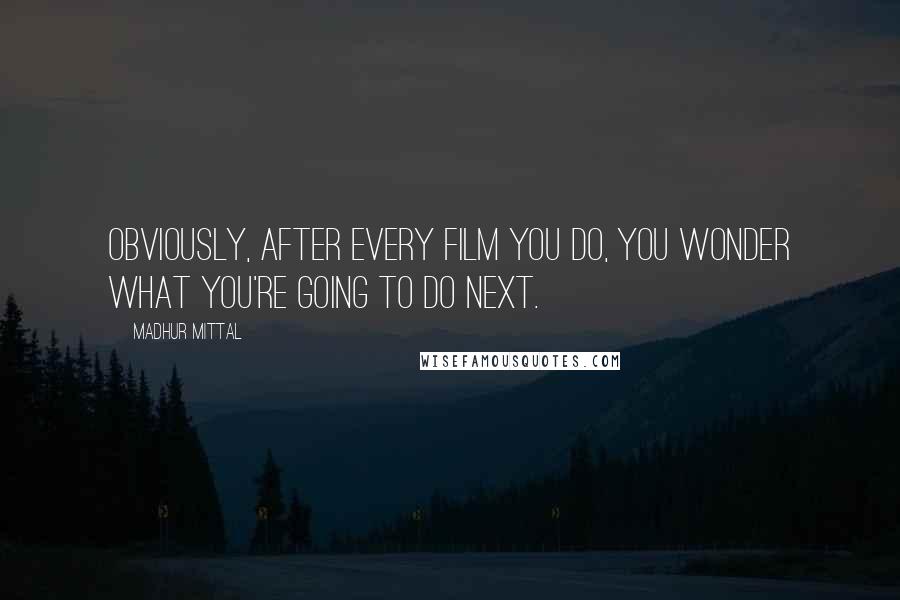 Madhur Mittal Quotes: Obviously, after every film you do, you wonder what you're going to do next.